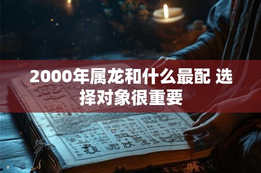 2000年属龙和什么最配 选择对象很重要