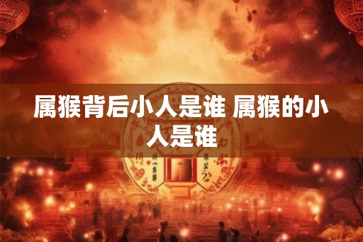 属猴背后小人是谁 属猴的小人是谁