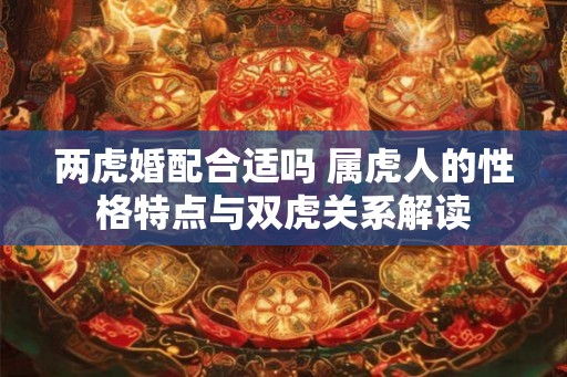 两虎婚配合适吗 属虎人的性格特点与双虎关系解读
