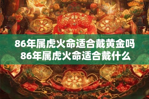 86年属虎火命适合戴黄金吗 86年属虎火命适合戴什么饰品
