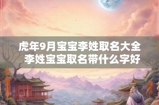 虎年9月宝宝李姓取名大全  李姓宝宝取名带什么字好