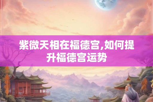 紫微天相在福德宫,如何提升福德宫运势