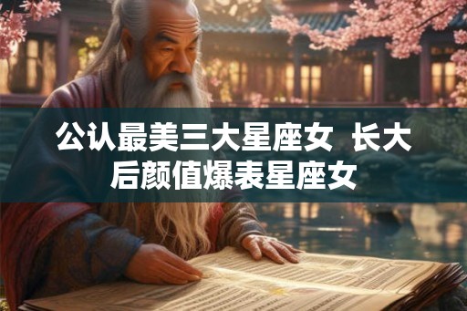 公认最美三大星座女  长大后颜值爆表星座女