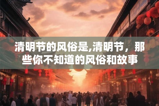 清明节的风俗是,清明节，那些你不知道的风俗和故事
