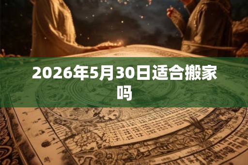 2026年5月30日适合搬家吗