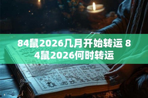 84鼠2026几月开始转运 84鼠2026何时转运