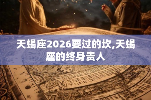 天蝎座2026要过的坎,天蝎座的终身贵人