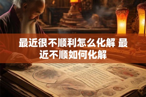 最近很不顺利怎么化解 最近不顺如何化解 最近很不顺利怎么化解 最近不顺如何化解