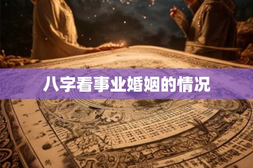八字看事业婚姻的情况