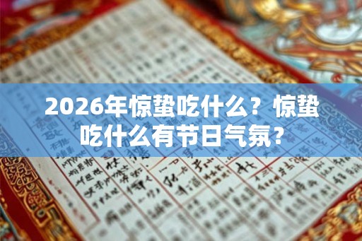 2026年惊蛰吃什么？惊蛰吃什么有节日气氛？
