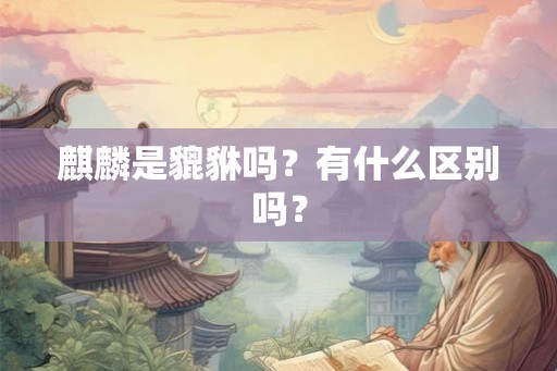 麒麟是貔貅吗?有什么区别吗? 麒麟是貔貅吗?有什么区别吗?
