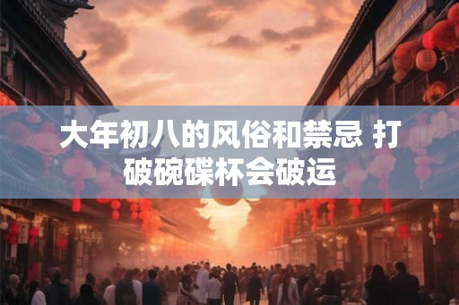 大年初八的风俗和禁忌 打破碗碟杯会破运 大年初八的风俗和禁忌 打破碗碟杯会破运
