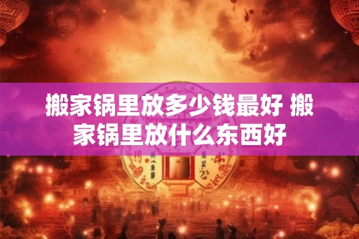 搬家锅里放多少钱最好 搬家锅里放什么东西好