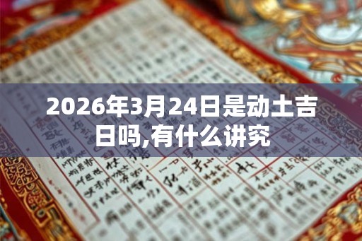 2026年3月24日是动土吉日吗,有什么讲究