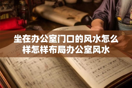 坐在办公室门口的风水怎么样怎样布局办公室风水