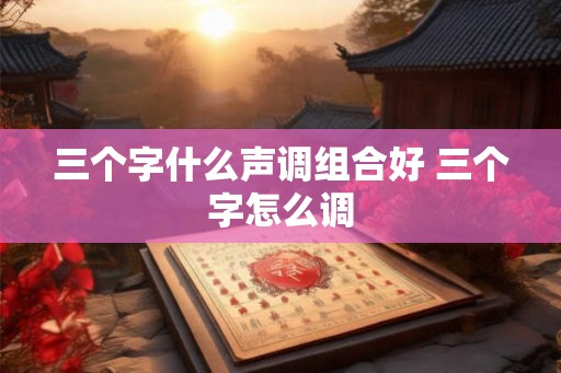 三个字什么声调组合好 三个字怎么调