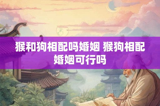 猴和狗相配吗婚姻 猴狗相配婚姻可行吗