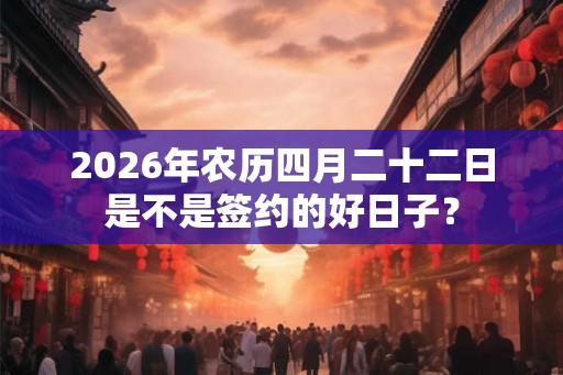 2026年农历四月二十二日是不是签约的好日子? 2026年农历四月二十二日是不是签约的好日子?