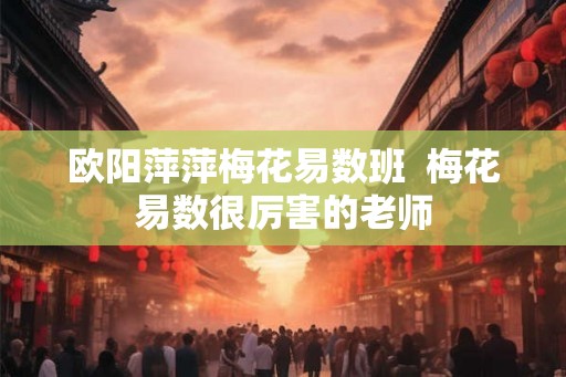 欧阳萍萍梅花易数班  梅花易数很厉害的老师