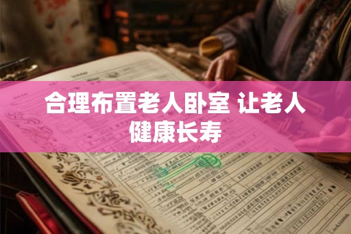 合理布置老人卧室 让老人健康长寿 合理布置老人卧室 让老人健康长寿