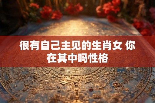 很有自己主见的生肖女 你在其中吗性格 很有自己主见的生肖女 你在其中吗性格
