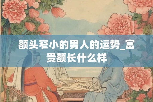 额头窄小的男人的运势_富贵额长什么样