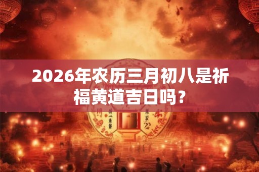 2026年农历三月初八是祈福黄道吉日吗？