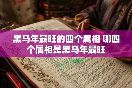 黑马年最旺的四个属相 哪四个属相是黑马年最旺