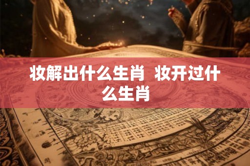 妆解出什么生肖  妆开过什么生肖