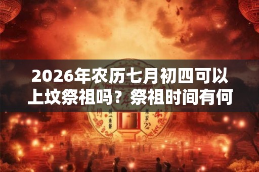 2026年农历七月初四可以上坟祭祖吗？祭祖时间有何讲究？