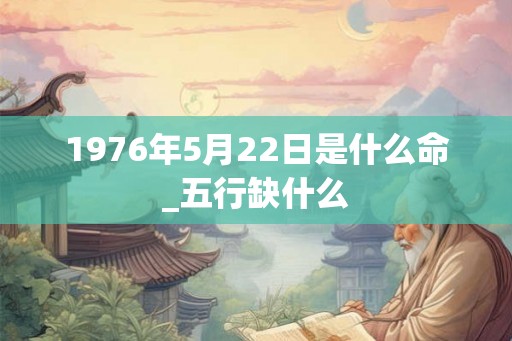 1976年5月22日是什么命_五行缺什么 1976年5月22日是什么命_五行缺什么
