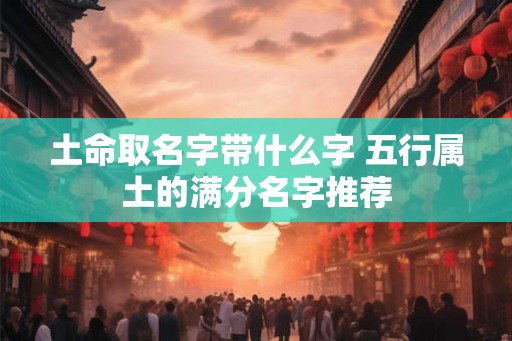 土命取名字带什么字 五行属土的满分名字推荐