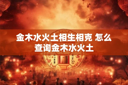 金木水火土相生相克 怎么查询金木水火土
