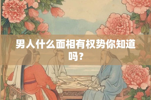 男人什么面相有权势你知道吗？