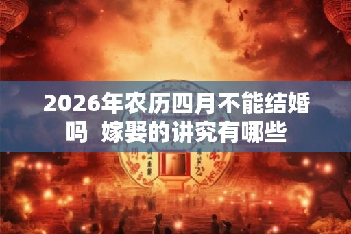 2026年农历四月不能结婚吗  嫁娶的讲究有哪些