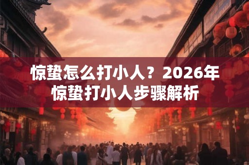 惊蛰怎么打小人?2026年惊蛰打小人步骤解析 惊蛰怎么打小人?2026年惊蛰打小人步骤解析