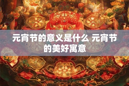 元宵节的意义是什么 元宵节的美好寓意