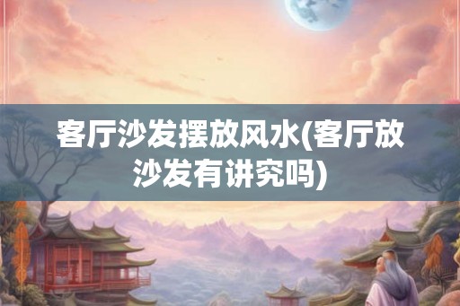 客厅沙发摆放风水(客厅放沙发有讲究吗)