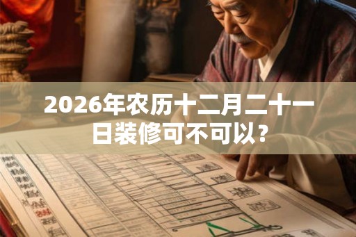 2026年农历十二月二十一日装修可不可以？