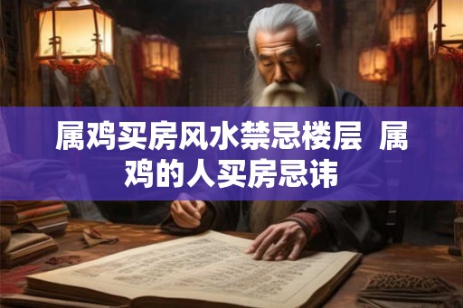 属鸡买房风水禁忌楼层  属鸡的人买房忌讳