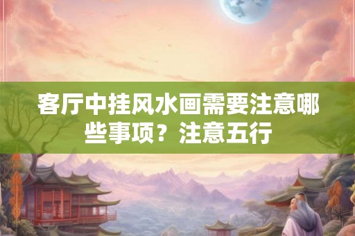 客厅中挂风水画需要注意哪些事项？注意五行