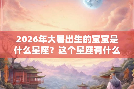 2026年大暑出生的宝宝是什么星座？这个星座有什么性格特点？