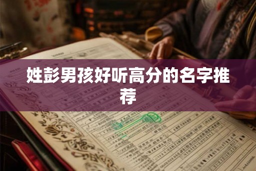 姓彭男孩好听高分的名字推荐 姓彭男孩好听高分的名字推荐