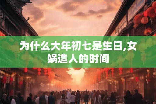 为什么大年初七是生日,女娲造人的时间