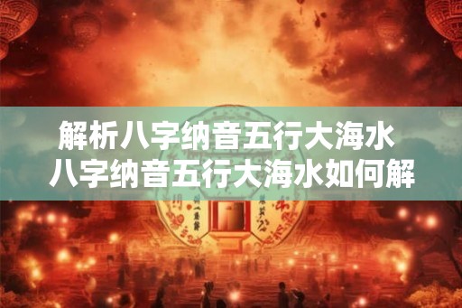 解析八字纳音五行大海水 八字纳音五行大海水如何解析 解析八字纳音五行大海水 八字纳音五行大海水如何解析