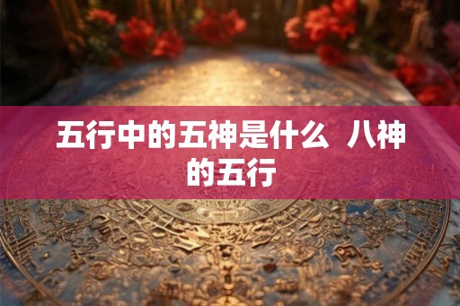 五行中的五神是什么 八神的五行 五行中的五神是什么 八神的五行