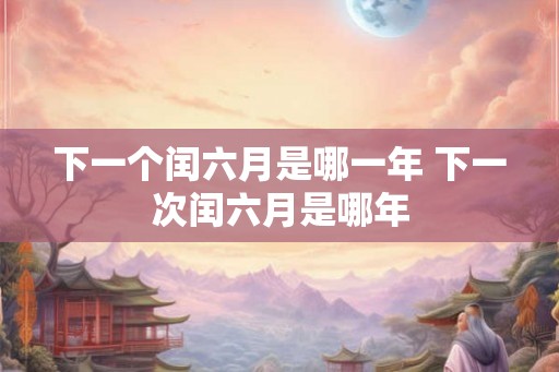 下一个闰六月是哪一年 下一次闰六月是哪年