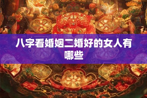 八字看婚姻二婚好的女人有哪些