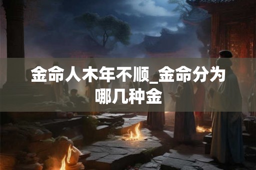 金命人木年不顺_金命分为哪几种金