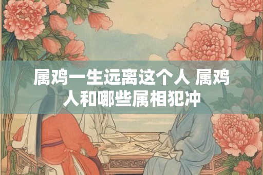 属鸡一生远离这个人 属鸡人和哪些属相犯冲